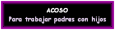 Cuadro de texto: ACOSO
Para trabajar padres con hijos
