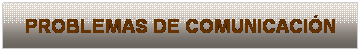 Cuadro de texto: PROBLEMAS DE COMUNICACI�N
