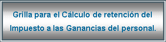 Cuadro de texto: Grilla para el C�lculo de retenci�n del Impuesto a las Ganancias del personal.