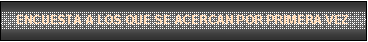 Cuadro de texto: ENCUESTA A LOS QUE SE ACERCAN POR PRIMERA VEZ