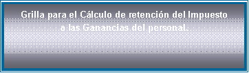 Cuadro de texto: Grilla para el C�lculo de retenci�n del Impuesto
a las Ganancias del personal.