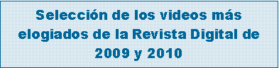 Cuadro de texto: Selecci�n de los videos m�s elogiados de la Revista Digital de 2009 y 2010