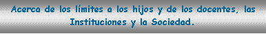 Cuadro de texto: Acerca de los l�mites a los hijos y de los docentes, las Instituciones y la Sociedad.