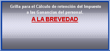 Cuadro de texto:  Grilla para el C�lculo de retenci�n del Impuesto
a las Ganancias del personal.
A LA BREVEDAD