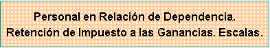 Cuadro de texto: Personal en Relaci�n de Dependencia.Retenci�n de Impuesto a las Ganancias. Escalas.