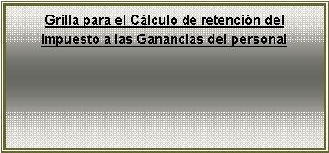 Cuadro de texto: Grilla para el C�lculo de retenci�n del Impuesto a las Ganancias del personal
