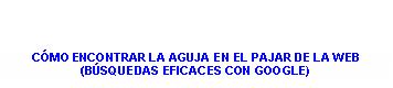 Cuadro de texto: C�MO ENCONTRAR LA AGUJA EN EL PAJAR DE LA WEB (B�SQUEDAS EFICACES CON GOOGLE)
