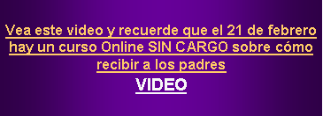 Cuadro de texto: Vea este video y recuerde que el 21 de febrero hay un curso Online SIN CARGO sobre c�mo recibir a los padresVIDEO