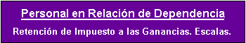 Cuadro de texto: Personal en Relaci�n de Dependencia
Retenci�n de Impuesto a las Ganancias. Escalas.