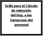 Cuadro de texto: Grilla para el C�lculo de retenci�n del Imp. a las Ganancias del personal&nbsp;