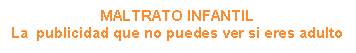 Cuadro de texto: MALTRATO INFANTILLa &nbsp;publicidad que no puedes ver si eres adulto