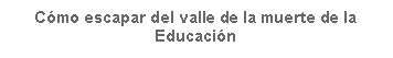 Cuadro de texto: C�mo escapar del valle de la muerte de la Educaci�n